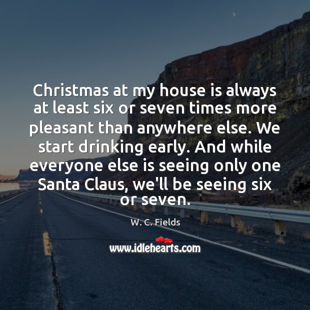 Christmas at my house is always at least six or seven times W. C. Fields Picture Quote