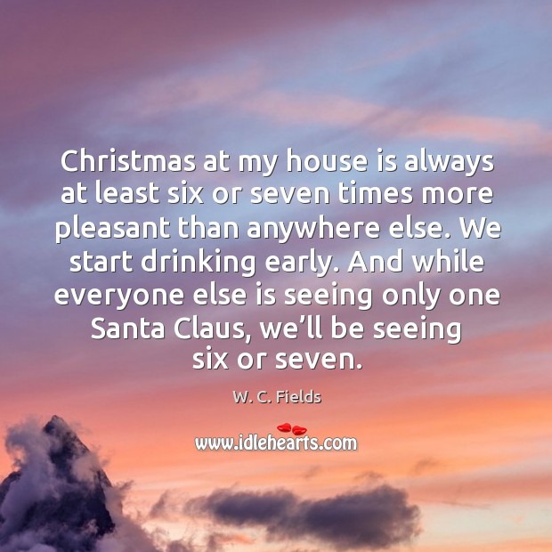 Christmas at my house is always at least six or seven times more pleasant than anywhere else. Christmas Quotes Image