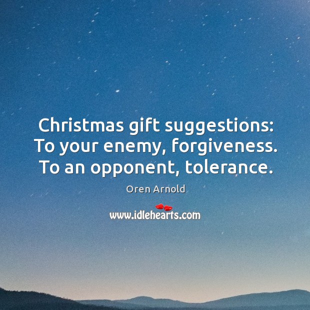 Christmas gift suggestions: To your enemy, forgiveness. To an opponent, tolerance. Oren Arnold Picture Quote