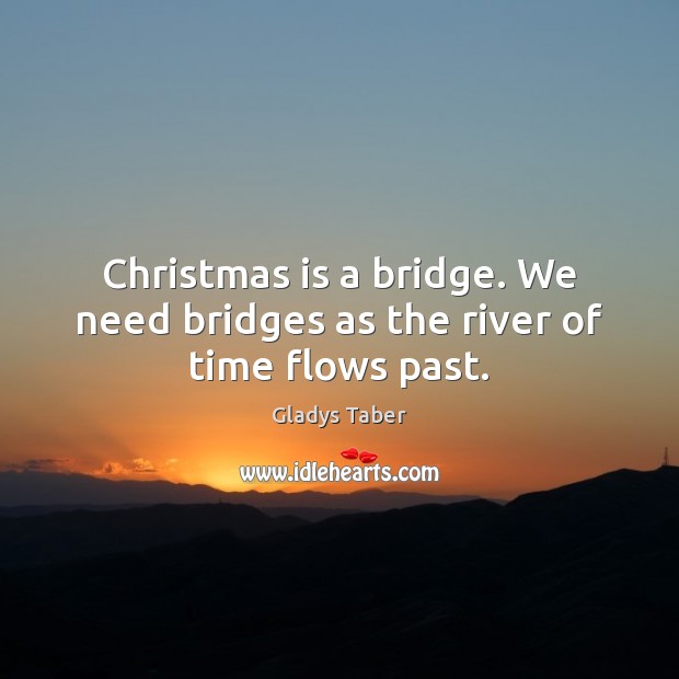 Christmas is a bridge. We need bridges as the river of time flows past. Gladys Taber Picture Quote
