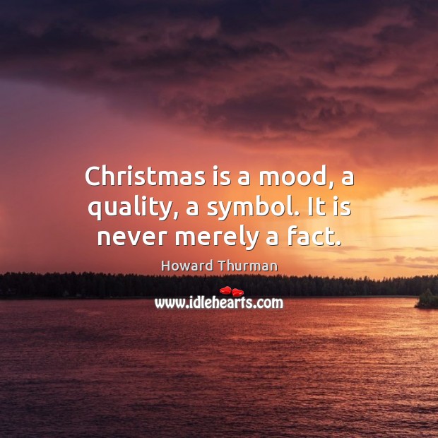 Christmas is a mood, a quality, a symbol. It is never merely a fact. Howard Thurman Picture Quote