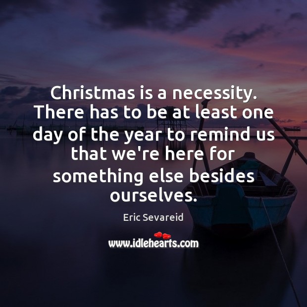 Christmas is a necessity. There has to be at least one day Eric Sevareid Picture Quote