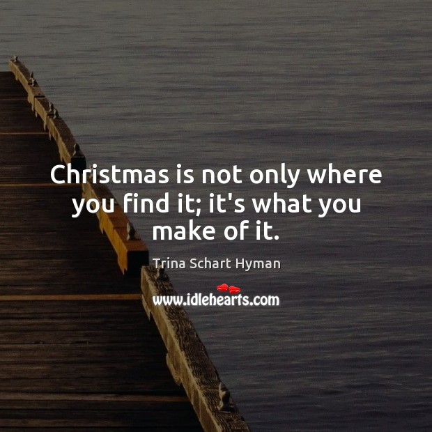 Christmas is not only where you find it; it’s what you make of it. Trina Schart Hyman Picture Quote