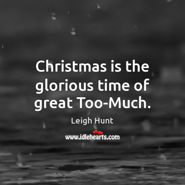 Christmas is the glorious time of great Too-Much. Leigh Hunt Picture Quote