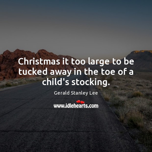 Christmas it too large to be tucked away in the toe of a child’s stocking. Gerald Stanley Lee Picture Quote