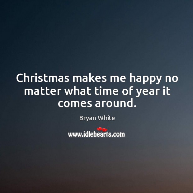 Christmas makes me happy no matter what time of year it comes around. Bryan White Picture Quote