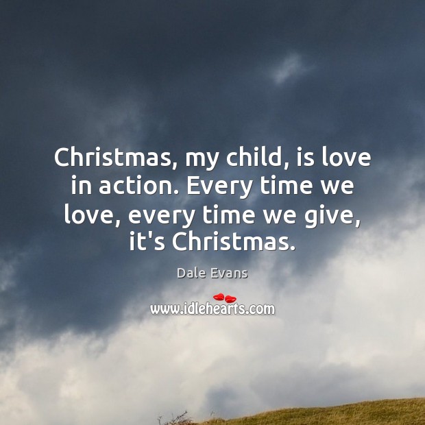 Christmas, my child, is love in action. Every time we love, every Dale Evans Picture Quote