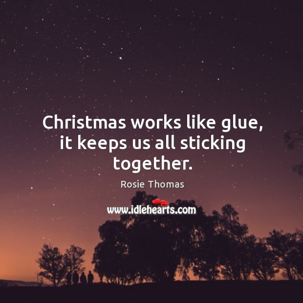 Christmas works like glue, it keeps us all sticking together. Rosie Thomas Picture Quote
