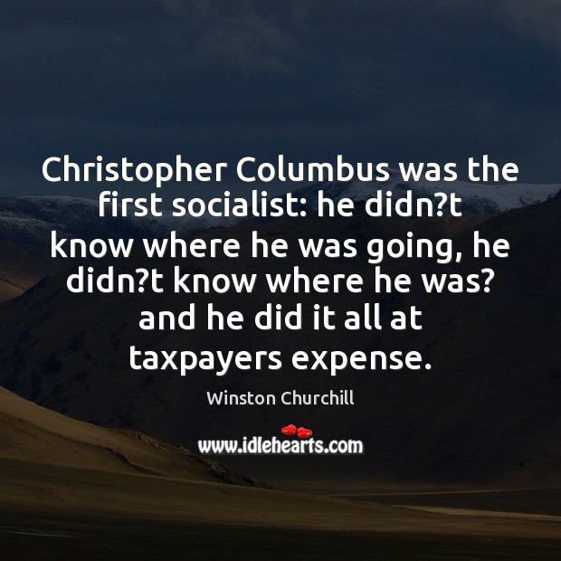 Christopher Columbus was the first socialist: he didn?t know where he Winston Churchill Picture Quote