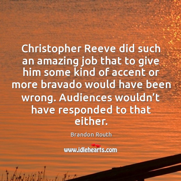 Christopher reeve did such an amazing job that to give him some kind of accent or more bravado would have been wrong. Brandon Routh Picture Quote