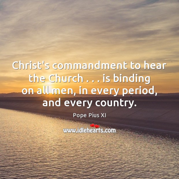 Christ’s commandment to hear the Church . . . is binding on all men, in Pope Pius XI Picture Quote