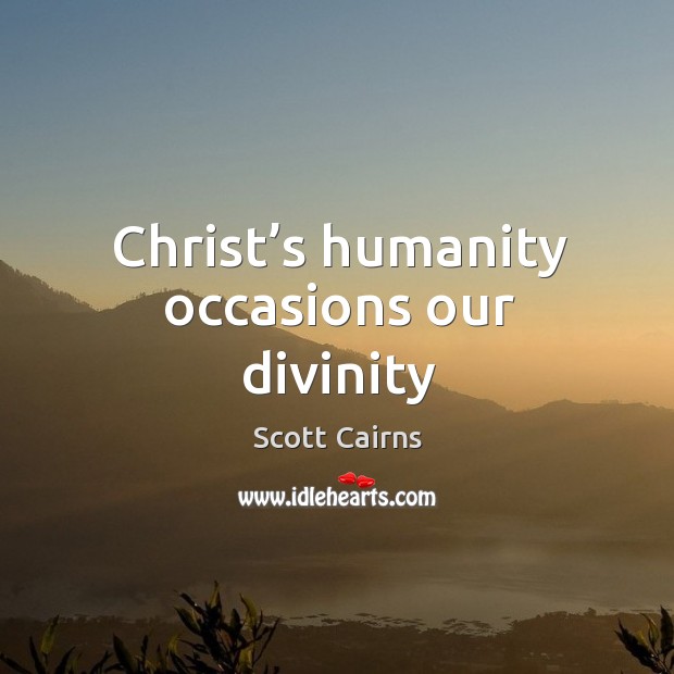 Christ’s humanity occasions our divinity Scott Cairns Picture Quote