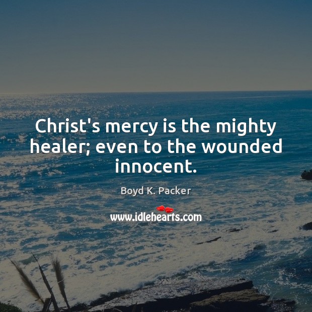 Christ’s mercy is the mighty healer; even to the wounded innocent. Boyd K. Packer Picture Quote