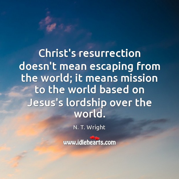 Christ’s resurrection doesn’t mean escaping from the world; it means mission to N. T. Wright Picture Quote
