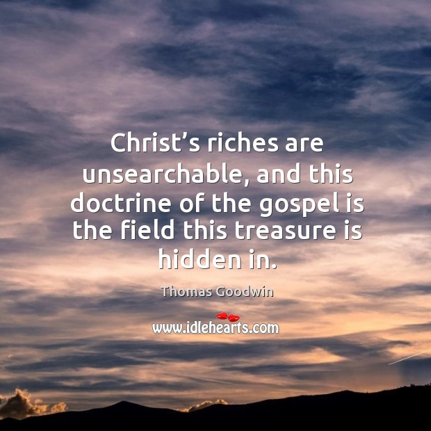 Christ’s riches are unsearchable, and this doctrine of the gospel is the field this treasure is hidden in. Thomas Goodwin Picture Quote