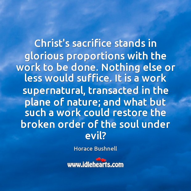 Christ’s sacrifice stands in glorious proportions with the work to be done. Horace Bushnell Picture Quote