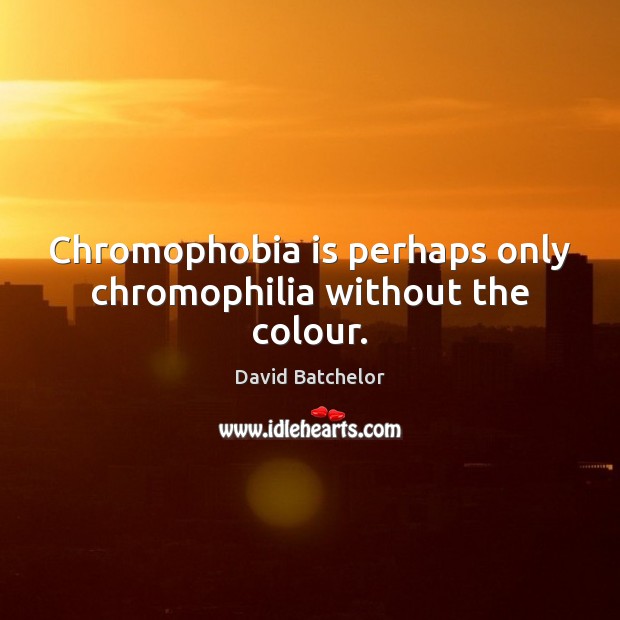 Chromophobia is perhaps only chromophilia without the colour. Image