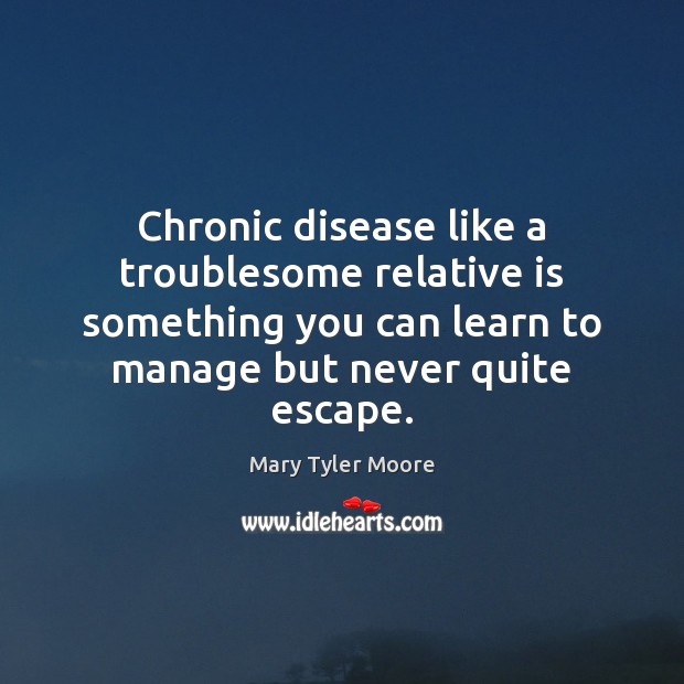 Chronic disease like a troublesome relative is something you can learn to Mary Tyler Moore Picture Quote