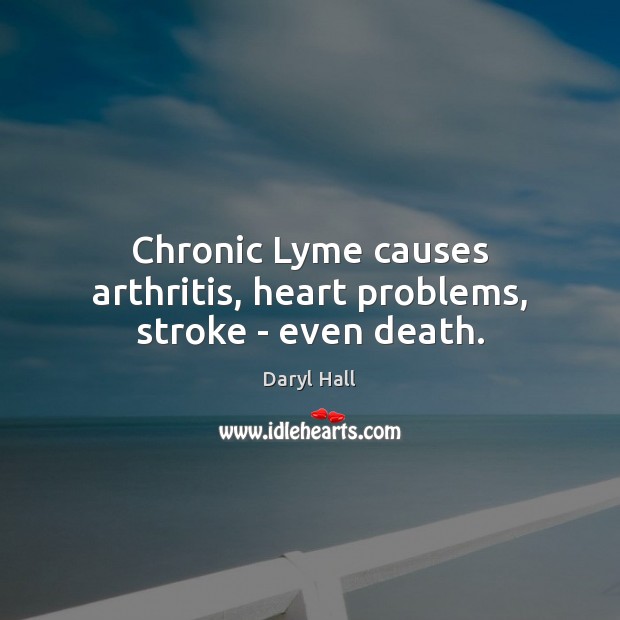 Chronic Lyme causes arthritis, heart problems, stroke – even death. 