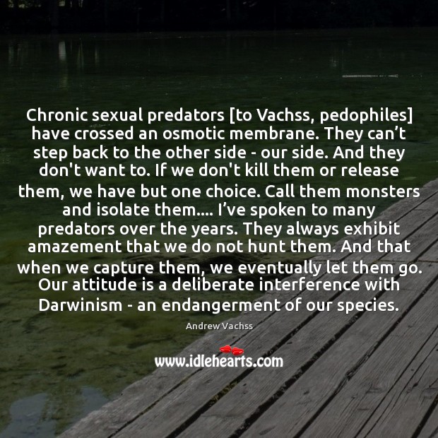 Chronic sexual predators [to Vachss, pedophiles] have crossed an osmotic membrane. They Andrew Vachss Picture Quote
