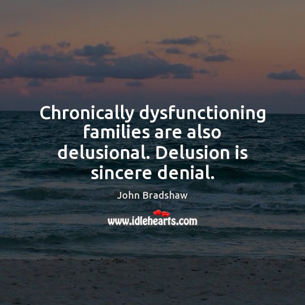 Chronically dysfunctioning families are also delusional. Delusion is sincere denial. Image