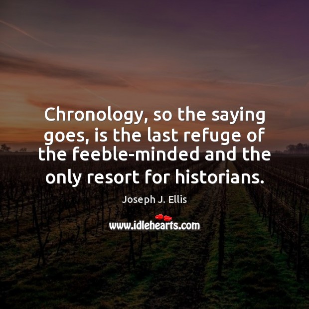 Chronology, so the saying goes, is the last refuge of the feeble-minded Joseph J. Ellis Picture Quote