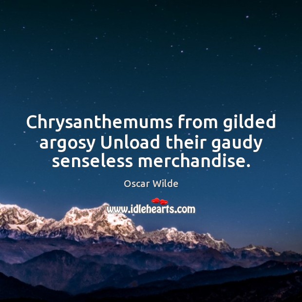 Chrysanthemums from gilded argosy Unload their gaudy senseless merchandise. Oscar Wilde Picture Quote
