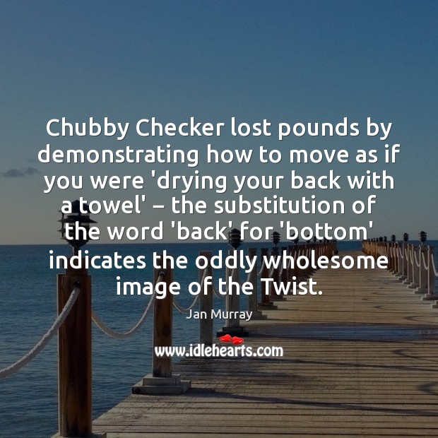 Chubby Checker lost pounds by demonstrating how to move as if you Jan Murray Picture Quote