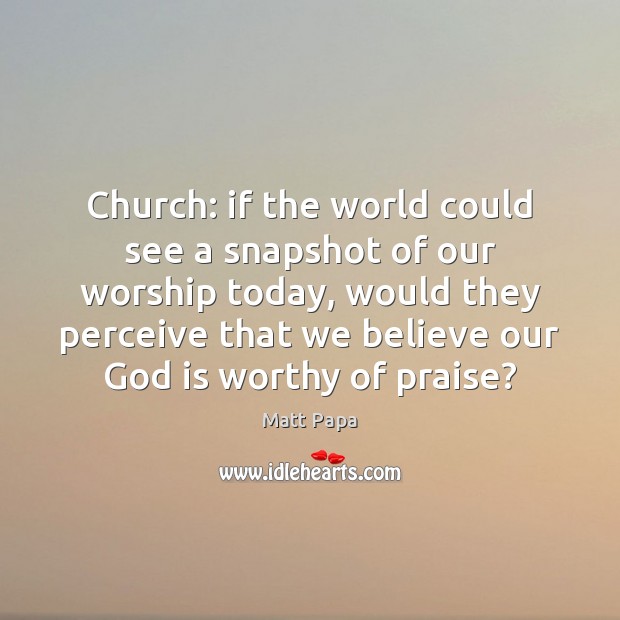 Church: if the world could see a snapshot of our worship today, Matt Papa Picture Quote