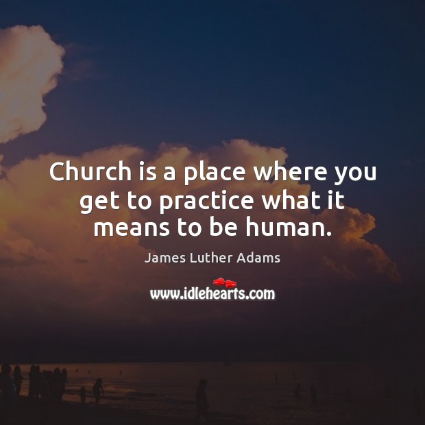 Church is a place where you get to practice what it means to be human. James Luther Adams Picture Quote
