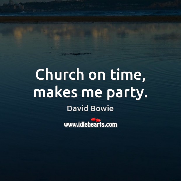 Church on time, makes me party. David Bowie Picture Quote