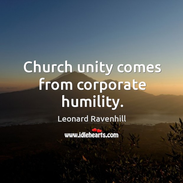 Church unity comes from corporate humility. Leonard Ravenhill Picture Quote