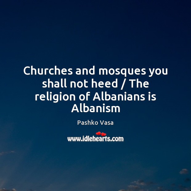 Churches and mosques you shall not heed / The religion of Albanians is Albanism Pashko Vasa Picture Quote