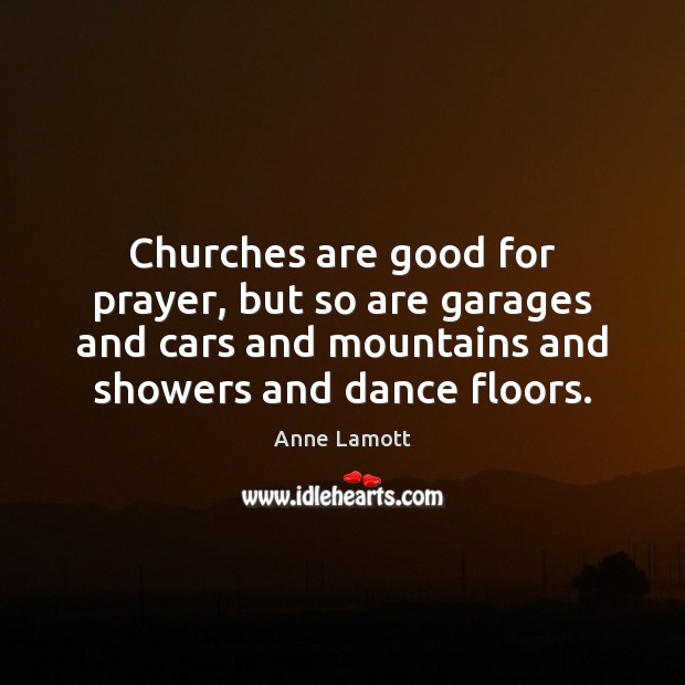 Churches are good for prayer, but so are garages and cars and Anne Lamott Picture Quote