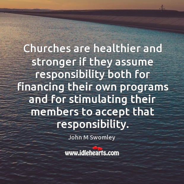 Churches are healthier and stronger if they assume responsibility both for financing John M Swomley Picture Quote