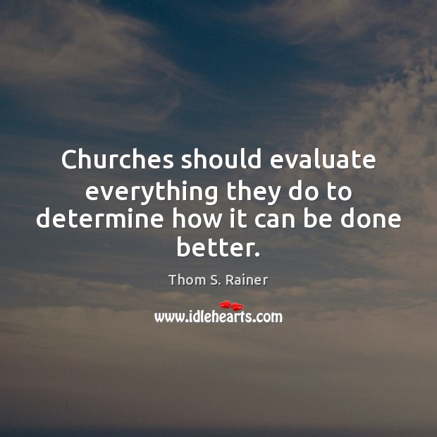 Churches should evaluate everything they do to determine how it can be done better. Thom S. Rainer Picture Quote