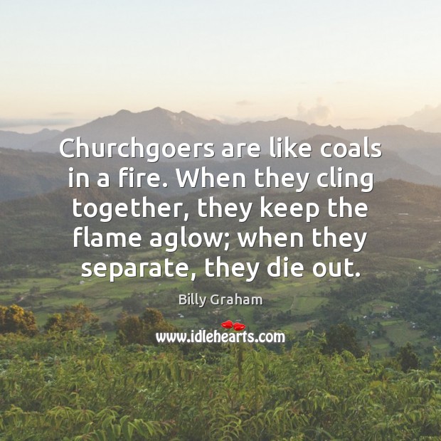 Churchgoers are like coals in a fire. When they cling together, they Billy Graham Picture Quote