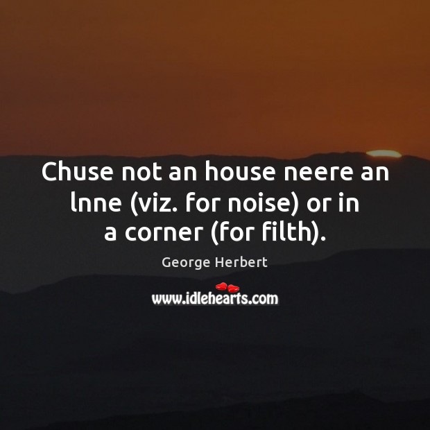 Chuse not an house neere an lnne (viz. for noise) or in a corner (for filth). George Herbert Picture Quote