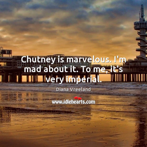 Chutney is marvelous. I’m mad about it. To me, it’s very imperial. Image