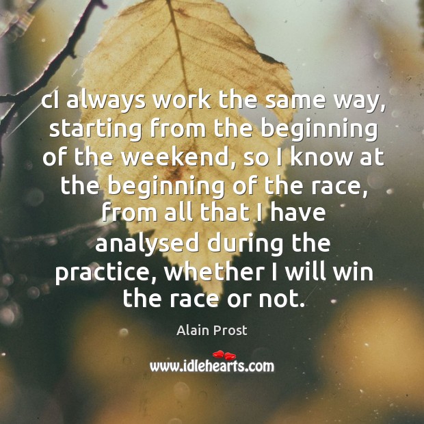 Ci always work the same way, starting from the beginning of the weekend, so I know at the beginning of the race Alain Prost Picture Quote