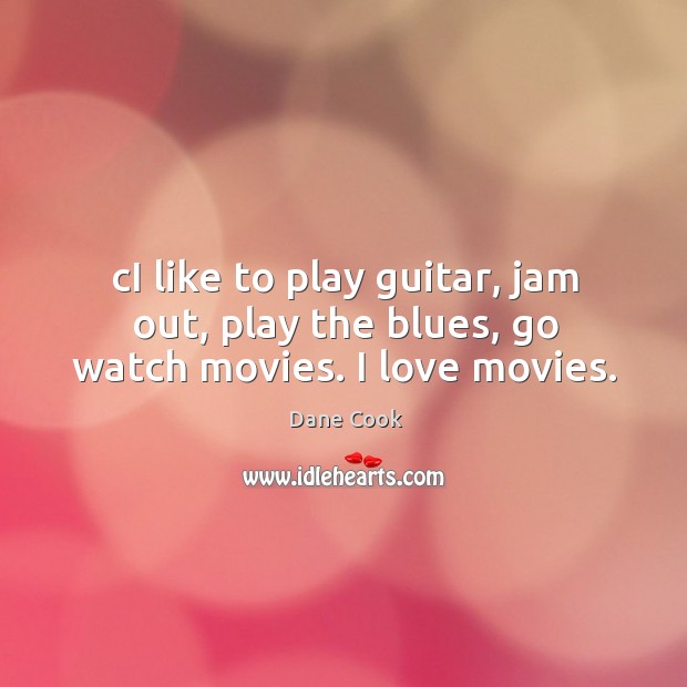 Ci like to play guitar, jam out, play the blues, go watch movies. I love movies. Dane Cook Picture Quote