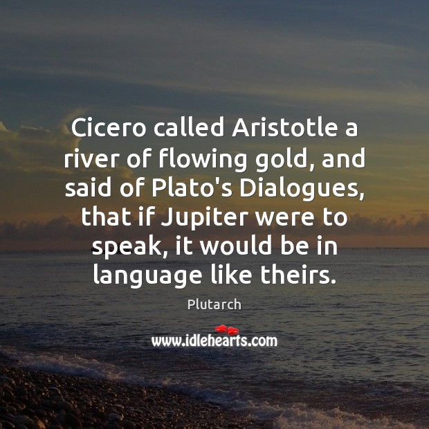 Cicero called Aristotle a river of flowing gold, and said of Plato’s Plutarch Picture Quote
