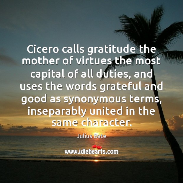 Cicero calls gratitude the mother of virtues the most capital of all Julius Bate Picture Quote