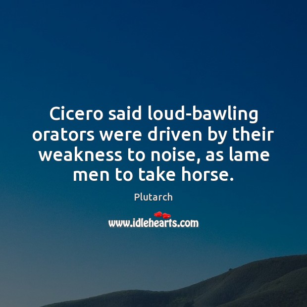 Cicero said loud-bawling orators were driven by their weakness to noise, as Image