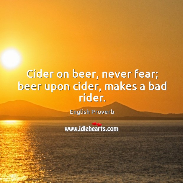 Cider on beer, never fear; beer upon cider, makes a bad rider. English Proverbs Image
