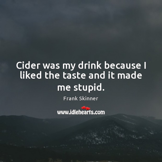 Cider was my drink because I liked the taste and it made me stupid. Image