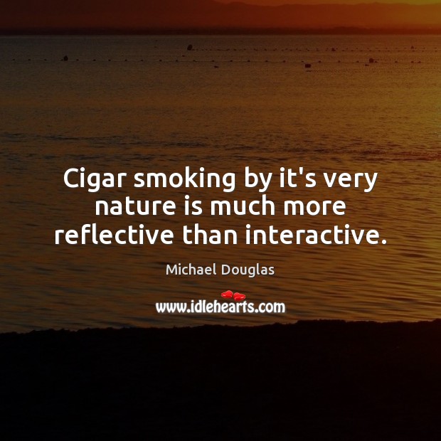 Cigar smoking by it’s very nature is much more reflective than interactive. Michael Douglas Picture Quote