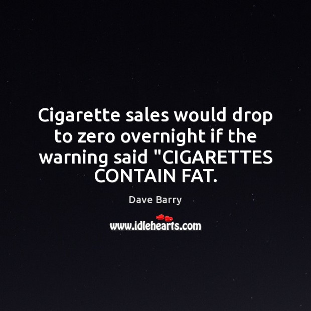 Cigarette sales would drop to zero overnight if the warning said “CIGARETTES CONTAIN FAT. Dave Barry Picture Quote