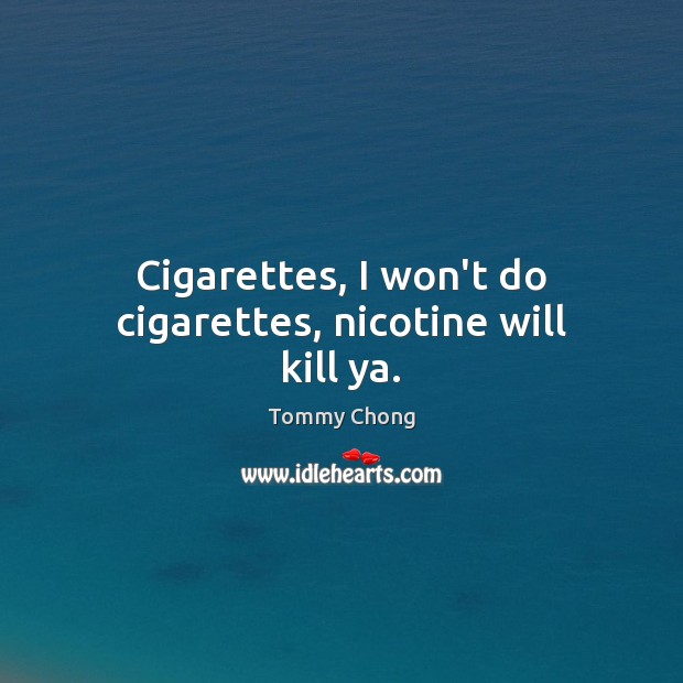Cigarettes, I won’t do cigarettes, nicotine will kill ya. Tommy Chong Picture Quote
