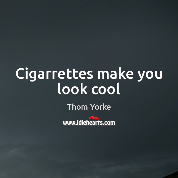 Cigarrettes make you look cool Thom Yorke Picture Quote